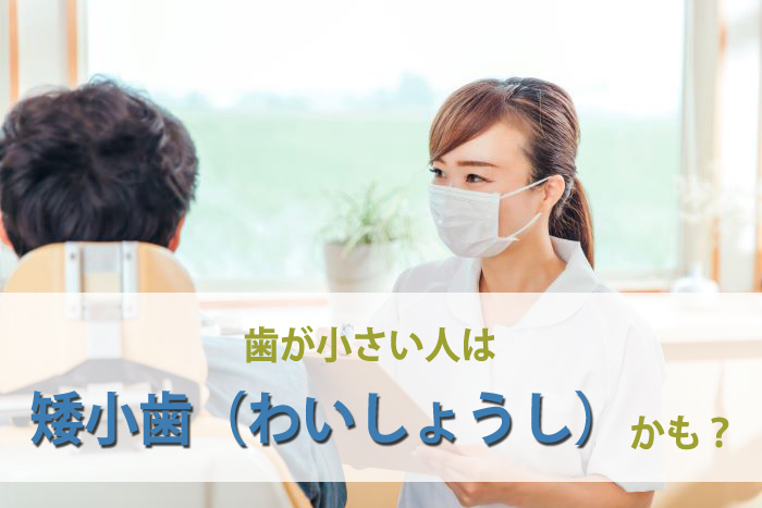 歯が小さい人は矮小歯（わいしょうし）かも？歯が小さい場合の問題点や治療方法を解説